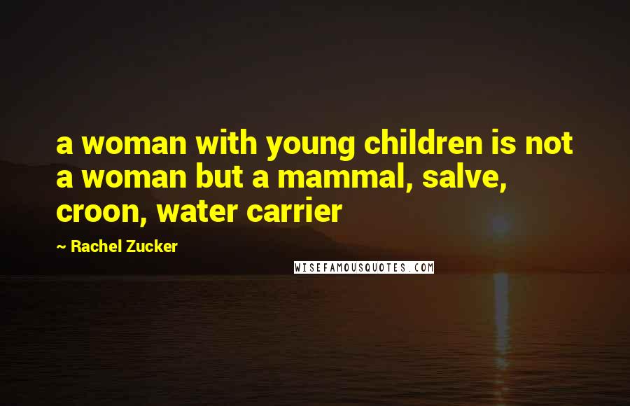 Rachel Zucker Quotes: a woman with young children is not a woman but a mammal, salve, croon, water carrier