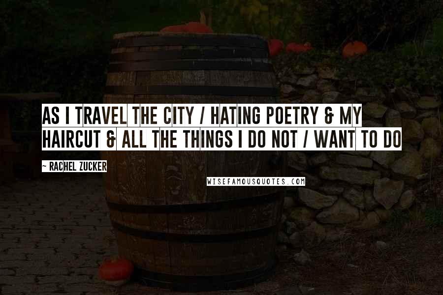 Rachel Zucker Quotes: as I travel the city / hating poetry & my haircut & all the things I do not / want to do