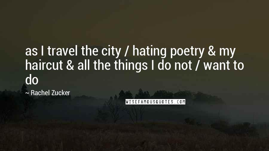 Rachel Zucker Quotes: as I travel the city / hating poetry & my haircut & all the things I do not / want to do