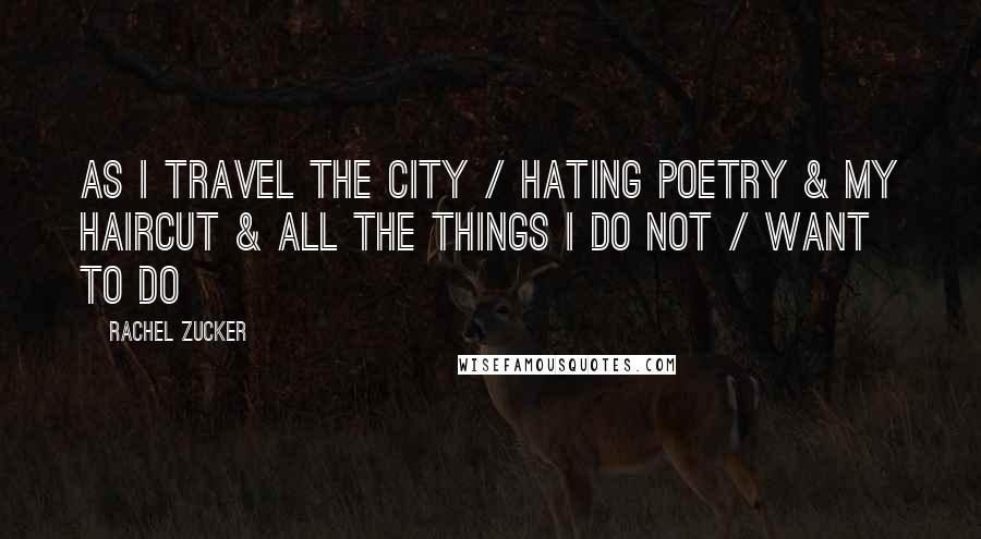 Rachel Zucker Quotes: as I travel the city / hating poetry & my haircut & all the things I do not / want to do