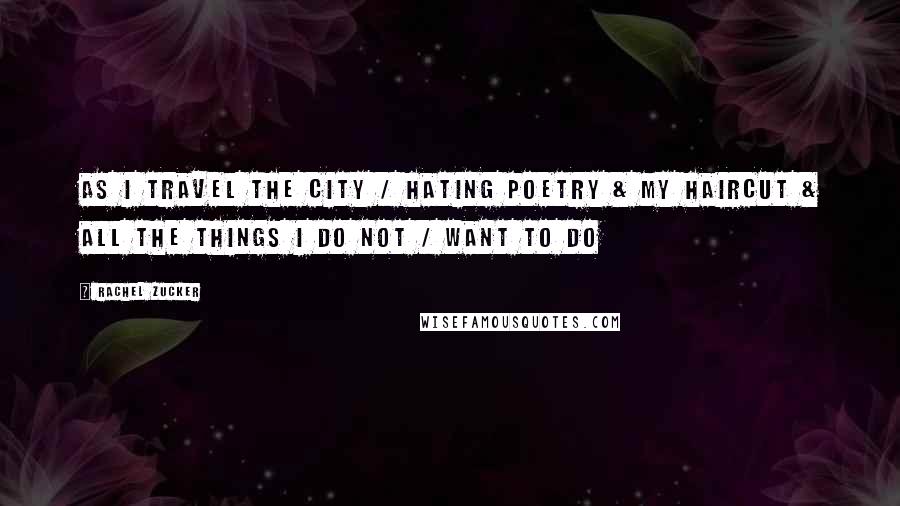 Rachel Zucker Quotes: as I travel the city / hating poetry & my haircut & all the things I do not / want to do