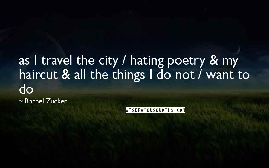 Rachel Zucker Quotes: as I travel the city / hating poetry & my haircut & all the things I do not / want to do