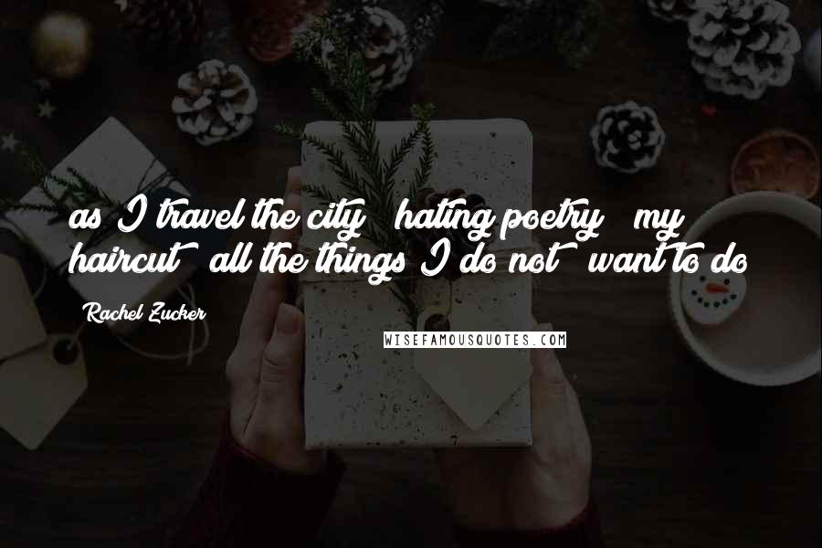 Rachel Zucker Quotes: as I travel the city / hating poetry & my haircut & all the things I do not / want to do