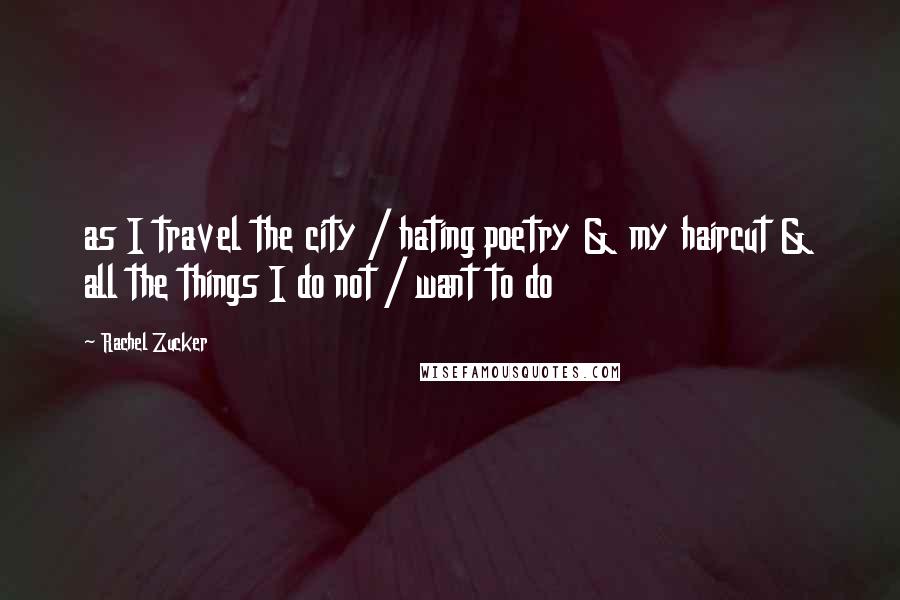 Rachel Zucker Quotes: as I travel the city / hating poetry & my haircut & all the things I do not / want to do