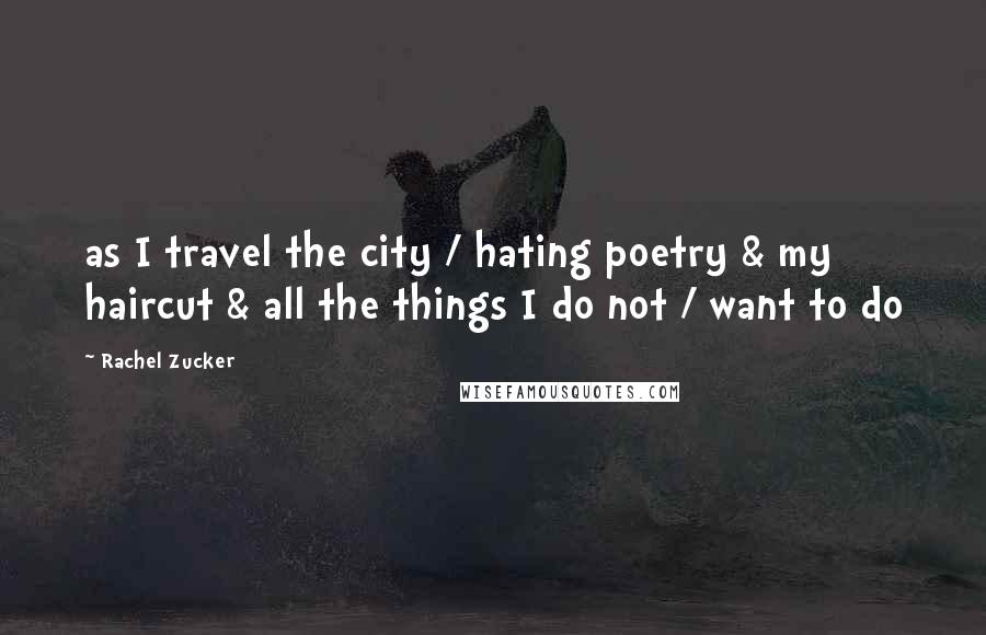 Rachel Zucker Quotes: as I travel the city / hating poetry & my haircut & all the things I do not / want to do