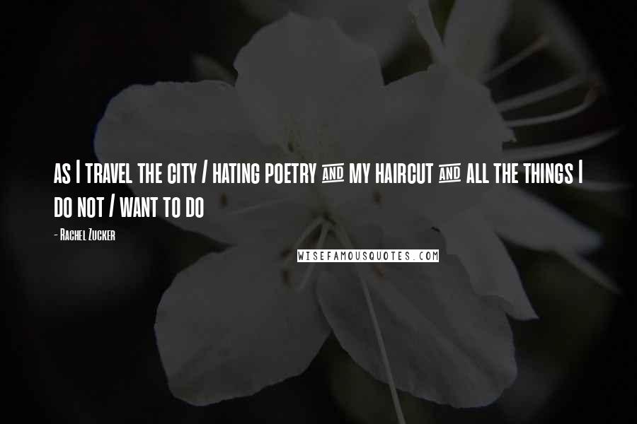 Rachel Zucker Quotes: as I travel the city / hating poetry & my haircut & all the things I do not / want to do