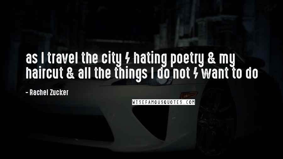 Rachel Zucker Quotes: as I travel the city / hating poetry & my haircut & all the things I do not / want to do