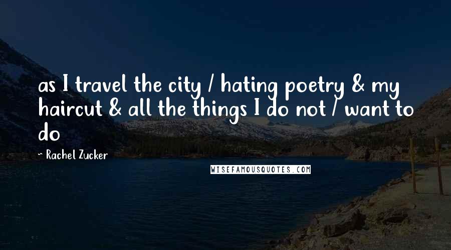 Rachel Zucker Quotes: as I travel the city / hating poetry & my haircut & all the things I do not / want to do