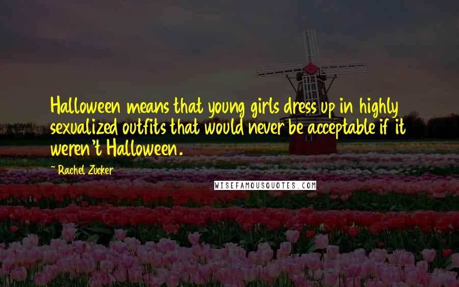 Rachel Zucker Quotes: Halloween means that young girls dress up in highly sexualized outfits that would never be acceptable if it weren't Halloween.