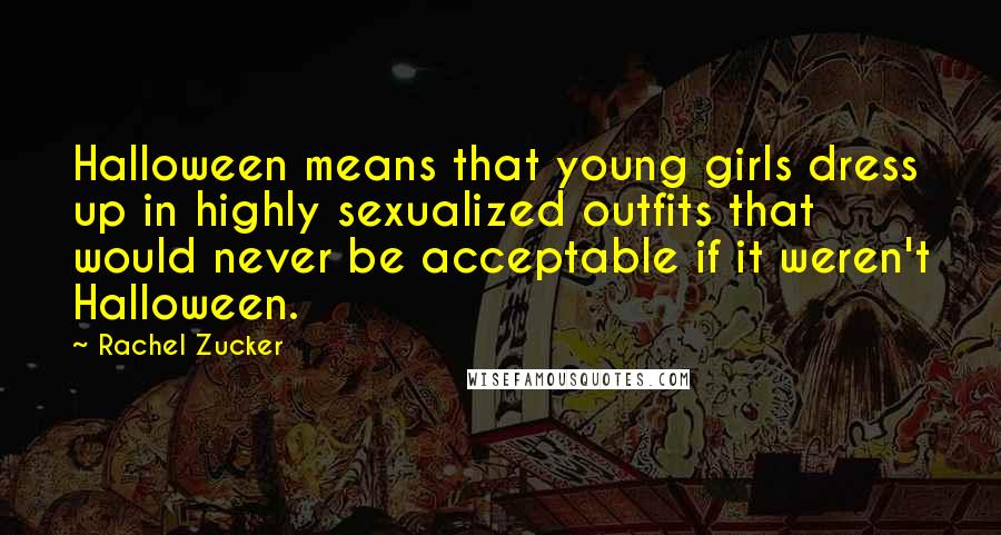 Rachel Zucker Quotes: Halloween means that young girls dress up in highly sexualized outfits that would never be acceptable if it weren't Halloween.