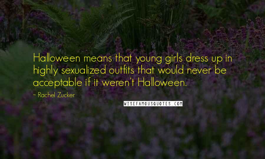 Rachel Zucker Quotes: Halloween means that young girls dress up in highly sexualized outfits that would never be acceptable if it weren't Halloween.