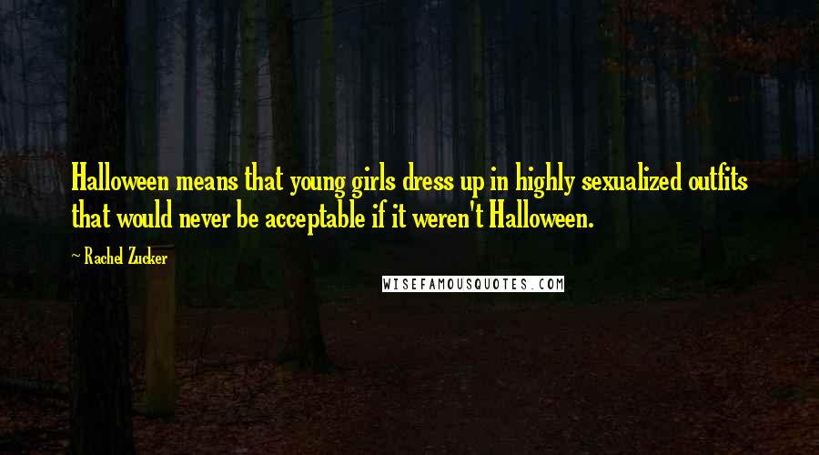 Rachel Zucker Quotes: Halloween means that young girls dress up in highly sexualized outfits that would never be acceptable if it weren't Halloween.