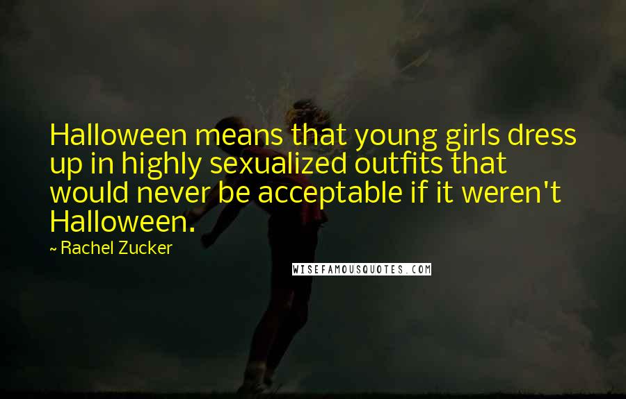 Rachel Zucker Quotes: Halloween means that young girls dress up in highly sexualized outfits that would never be acceptable if it weren't Halloween.