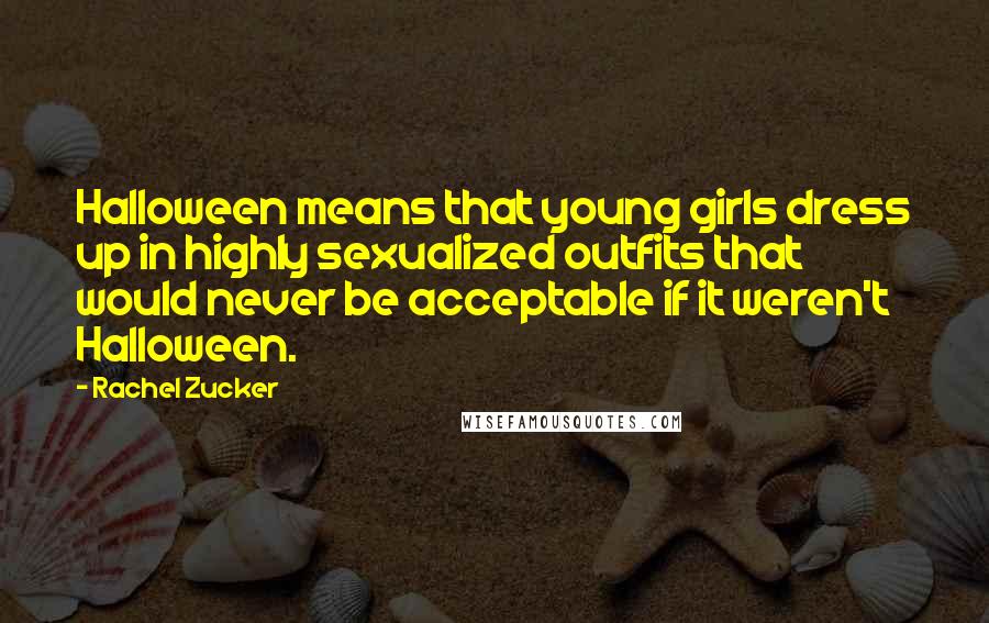 Rachel Zucker Quotes: Halloween means that young girls dress up in highly sexualized outfits that would never be acceptable if it weren't Halloween.