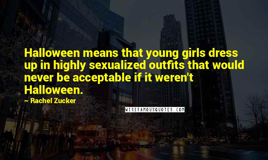 Rachel Zucker Quotes: Halloween means that young girls dress up in highly sexualized outfits that would never be acceptable if it weren't Halloween.