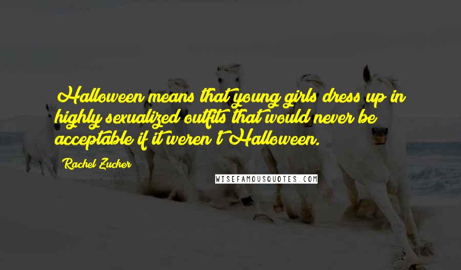 Rachel Zucker Quotes: Halloween means that young girls dress up in highly sexualized outfits that would never be acceptable if it weren't Halloween.