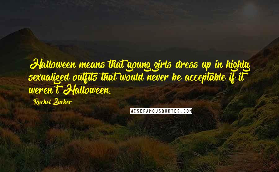 Rachel Zucker Quotes: Halloween means that young girls dress up in highly sexualized outfits that would never be acceptable if it weren't Halloween.