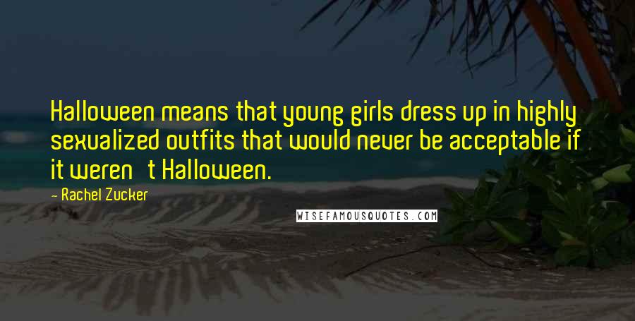 Rachel Zucker Quotes: Halloween means that young girls dress up in highly sexualized outfits that would never be acceptable if it weren't Halloween.