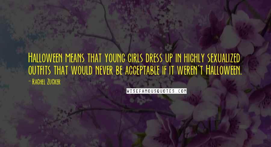 Rachel Zucker Quotes: Halloween means that young girls dress up in highly sexualized outfits that would never be acceptable if it weren't Halloween.