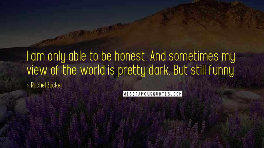 Rachel Zucker Quotes: I am only able to be honest. And sometimes my view of the world is pretty dark. But still funny.