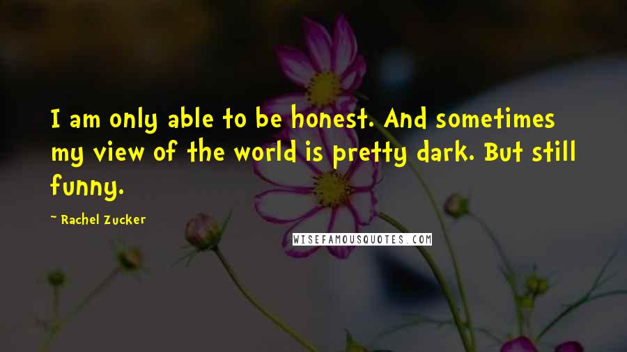 Rachel Zucker Quotes: I am only able to be honest. And sometimes my view of the world is pretty dark. But still funny.