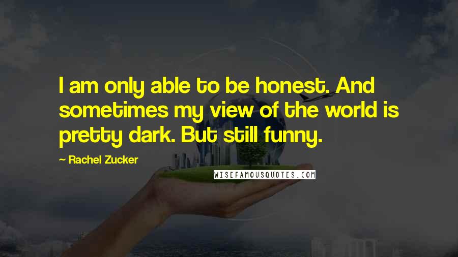 Rachel Zucker Quotes: I am only able to be honest. And sometimes my view of the world is pretty dark. But still funny.