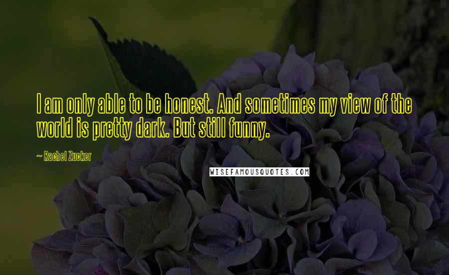 Rachel Zucker Quotes: I am only able to be honest. And sometimes my view of the world is pretty dark. But still funny.