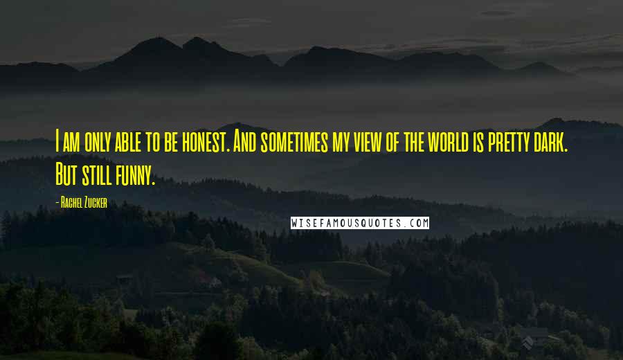 Rachel Zucker Quotes: I am only able to be honest. And sometimes my view of the world is pretty dark. But still funny.