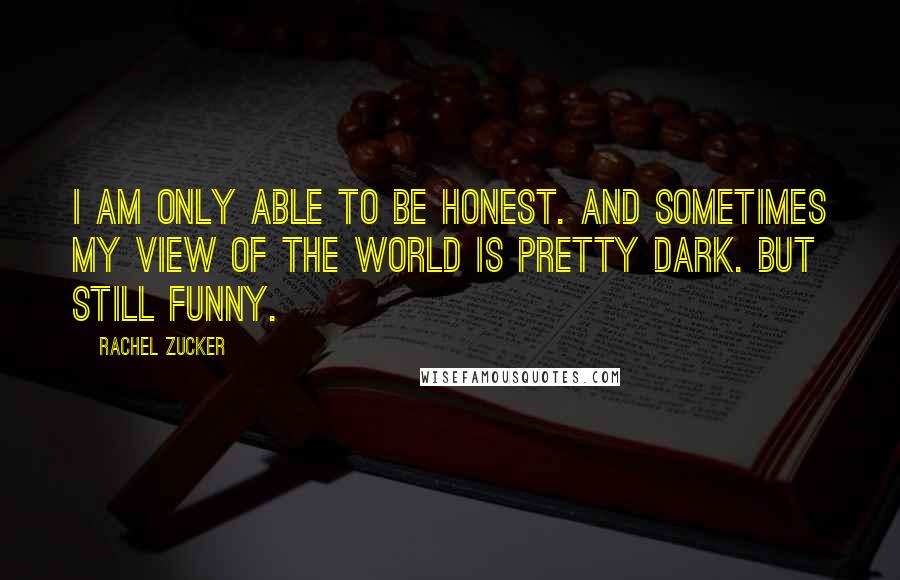 Rachel Zucker Quotes: I am only able to be honest. And sometimes my view of the world is pretty dark. But still funny.