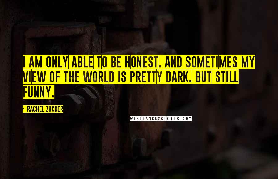 Rachel Zucker Quotes: I am only able to be honest. And sometimes my view of the world is pretty dark. But still funny.