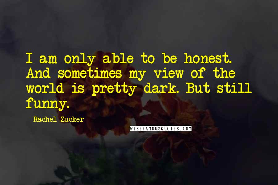 Rachel Zucker Quotes: I am only able to be honest. And sometimes my view of the world is pretty dark. But still funny.
