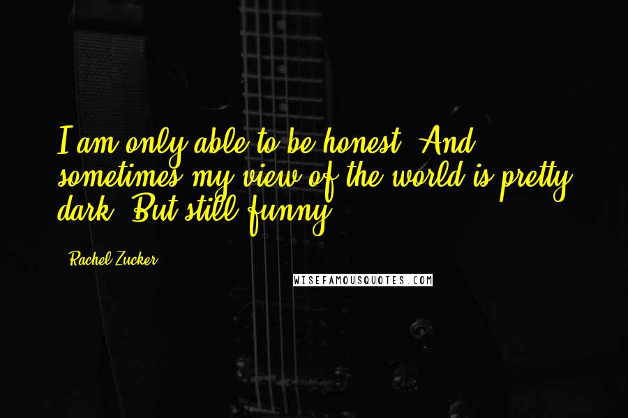 Rachel Zucker Quotes: I am only able to be honest. And sometimes my view of the world is pretty dark. But still funny.