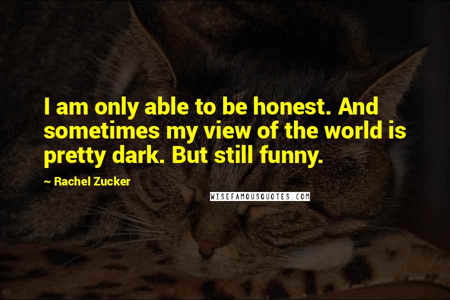 Rachel Zucker Quotes: I am only able to be honest. And sometimes my view of the world is pretty dark. But still funny.