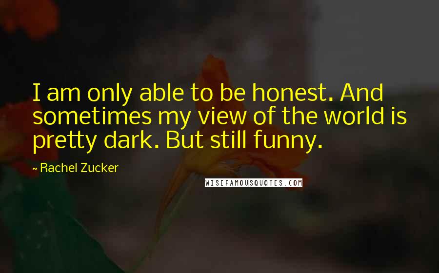 Rachel Zucker Quotes: I am only able to be honest. And sometimes my view of the world is pretty dark. But still funny.