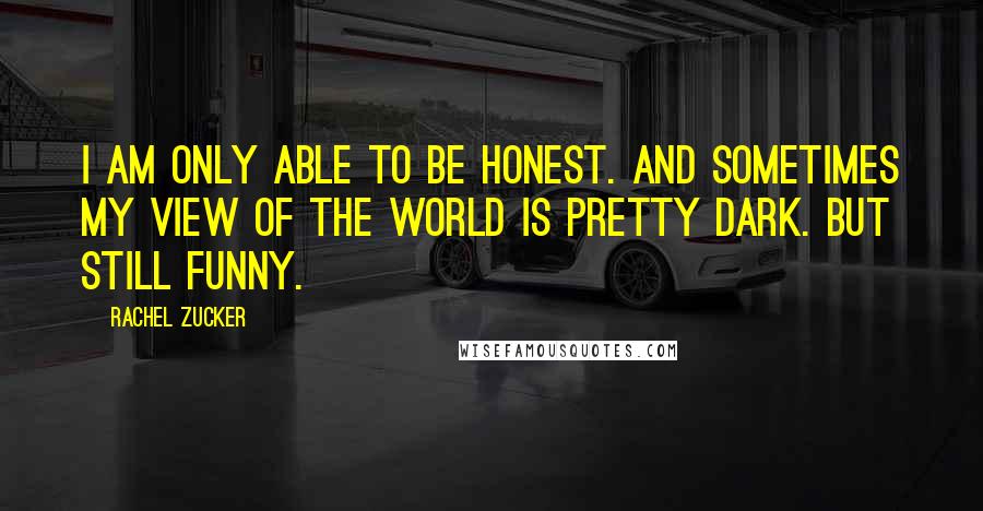 Rachel Zucker Quotes: I am only able to be honest. And sometimes my view of the world is pretty dark. But still funny.