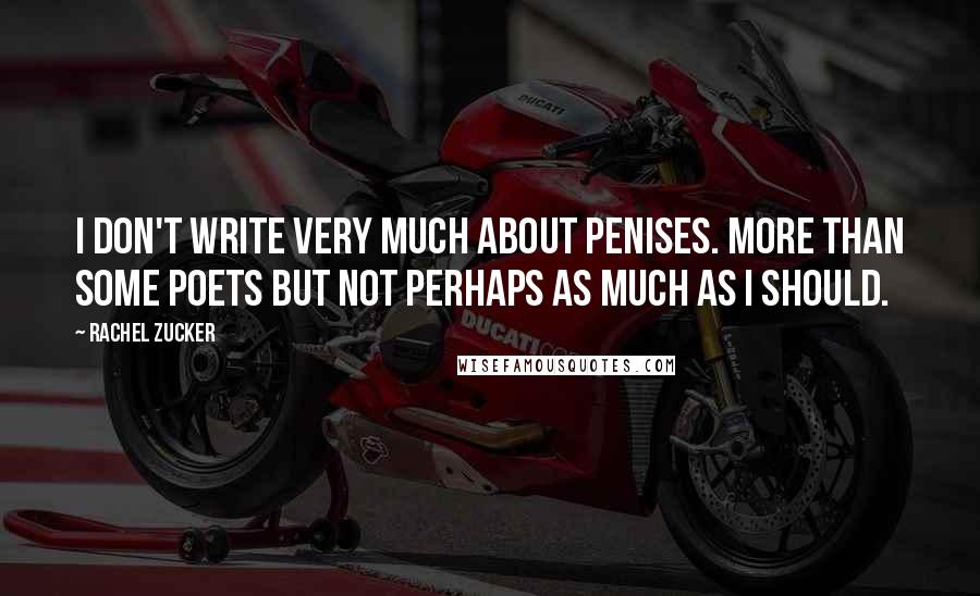 Rachel Zucker Quotes: I don't write very much about penises. More than some poets but not perhaps as much as I should.