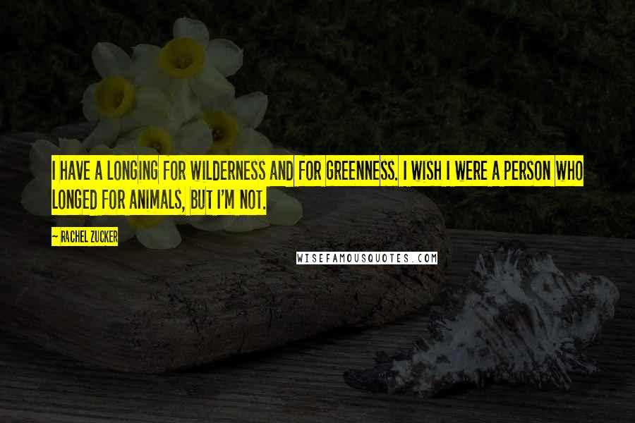 Rachel Zucker Quotes: I have a longing for wilderness and for greenness. I wish I were a person who longed for animals, but I'm not.