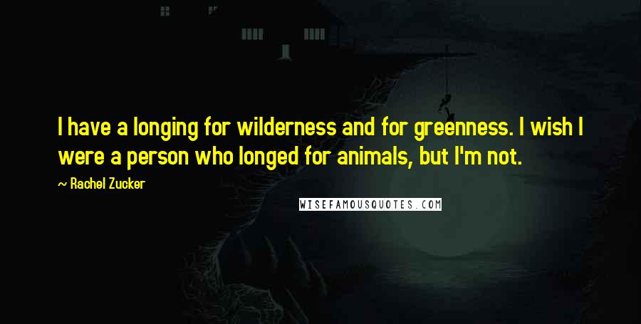 Rachel Zucker Quotes: I have a longing for wilderness and for greenness. I wish I were a person who longed for animals, but I'm not.