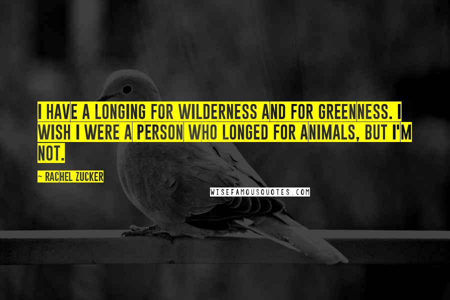 Rachel Zucker Quotes: I have a longing for wilderness and for greenness. I wish I were a person who longed for animals, but I'm not.