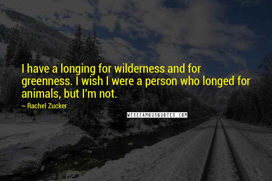 Rachel Zucker Quotes: I have a longing for wilderness and for greenness. I wish I were a person who longed for animals, but I'm not.