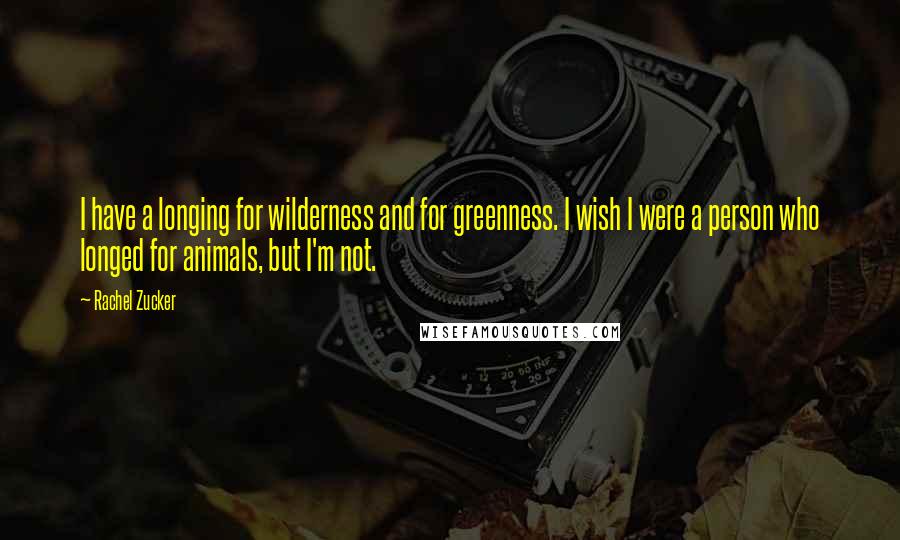 Rachel Zucker Quotes: I have a longing for wilderness and for greenness. I wish I were a person who longed for animals, but I'm not.