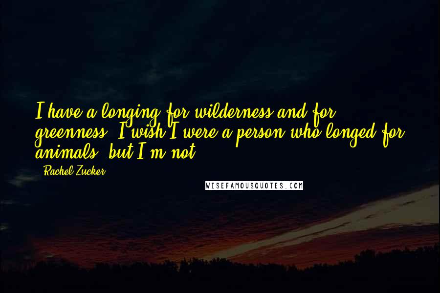 Rachel Zucker Quotes: I have a longing for wilderness and for greenness. I wish I were a person who longed for animals, but I'm not.