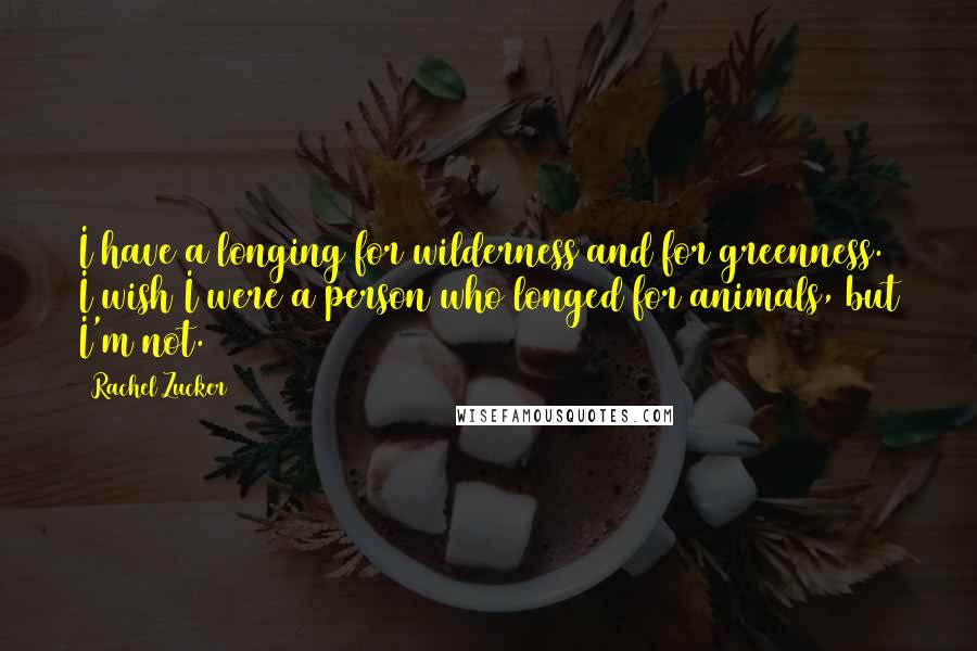 Rachel Zucker Quotes: I have a longing for wilderness and for greenness. I wish I were a person who longed for animals, but I'm not.