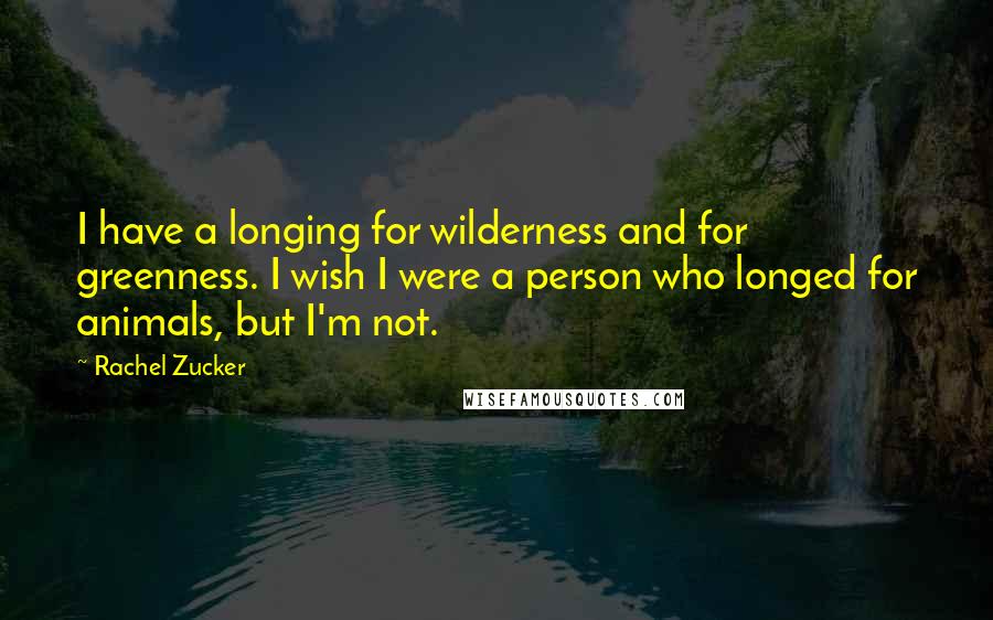 Rachel Zucker Quotes: I have a longing for wilderness and for greenness. I wish I were a person who longed for animals, but I'm not.