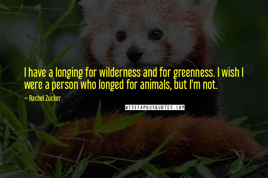 Rachel Zucker Quotes: I have a longing for wilderness and for greenness. I wish I were a person who longed for animals, but I'm not.