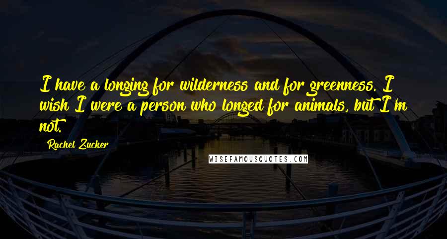 Rachel Zucker Quotes: I have a longing for wilderness and for greenness. I wish I were a person who longed for animals, but I'm not.