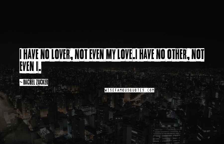 Rachel Zucker Quotes: I have no lover, not even my love.I have no other, not even I.