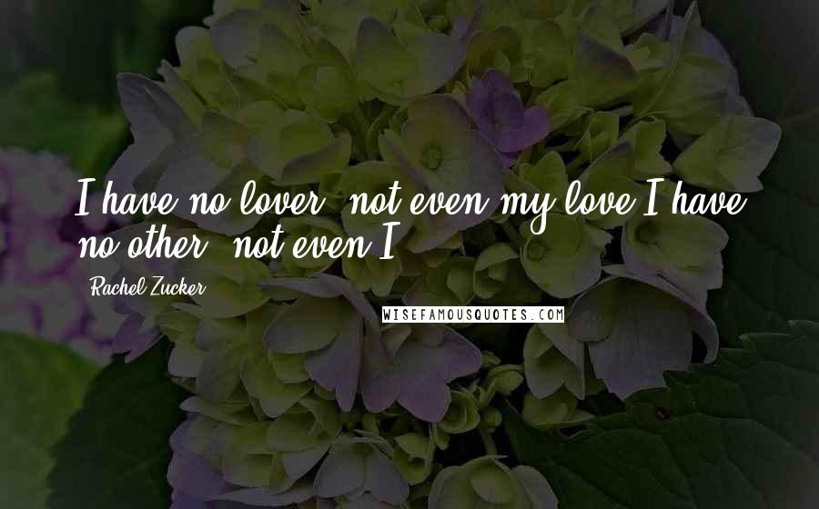 Rachel Zucker Quotes: I have no lover, not even my love.I have no other, not even I.