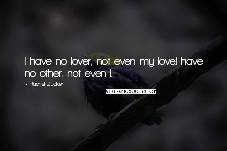 Rachel Zucker Quotes: I have no lover, not even my love.I have no other, not even I.