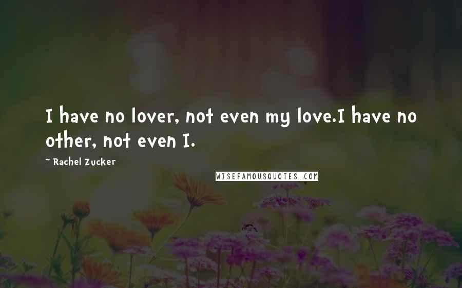 Rachel Zucker Quotes: I have no lover, not even my love.I have no other, not even I.